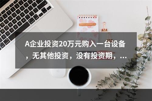 A企业投资20万元购入一台设备，无其他投资，没有投资期，预计