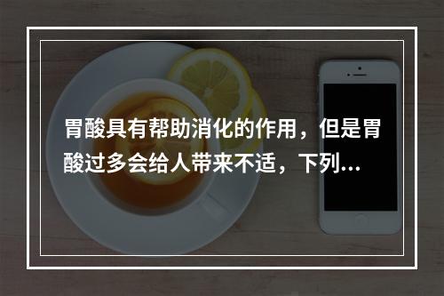 胃酸具有帮助消化的作用，但是胃酸过多会给人带来不适，下列选项