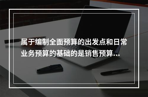 属于编制全面预算的出发点和日常业务预算的基础的是销售预算。(