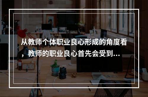 从教师个体职业良心形成的角度看，教师的职业良心首先会受到（）