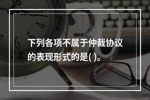 下列各项不属于仲裁协议的表现形式的是( )。