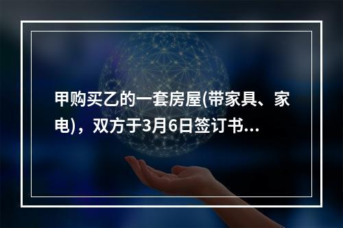 甲购买乙的一套房屋(带家具、家电)，双方于3月6日签订书面合