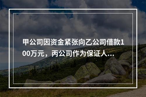 甲公司因资金紧张向乙公司借款100万元，丙公司作为保证人在借