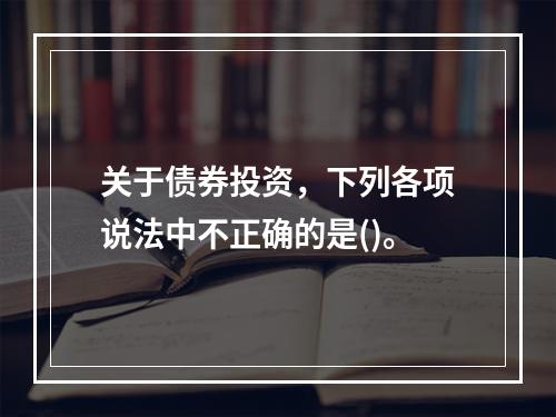 关于债券投资，下列各项说法中不正确的是()。