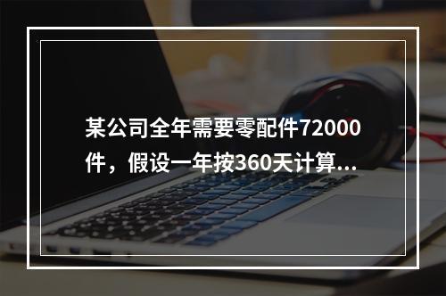 某公司全年需要零配件72000件，假设一年按360天计算，按