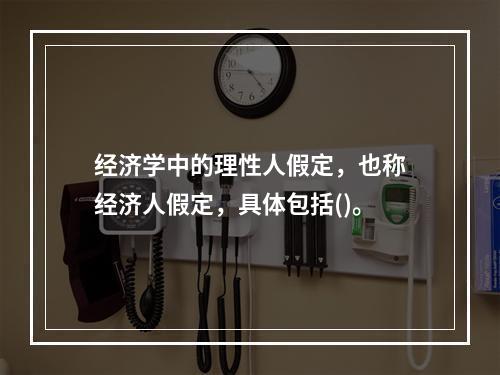 经济学中的理性人假定，也称经济人假定，具体包括()。