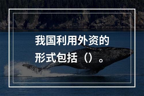 我国利用外资的形式包括（）。