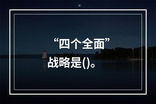 “四个全面”战略是()。