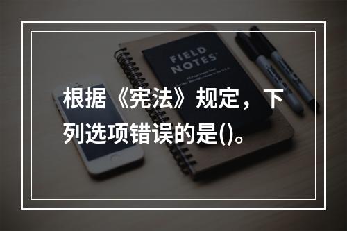 根据《宪法》规定，下列选项错误的是()。