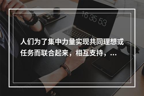 人们为了集中力量实现共同理想或任务而联合起来，相互支持，紧密