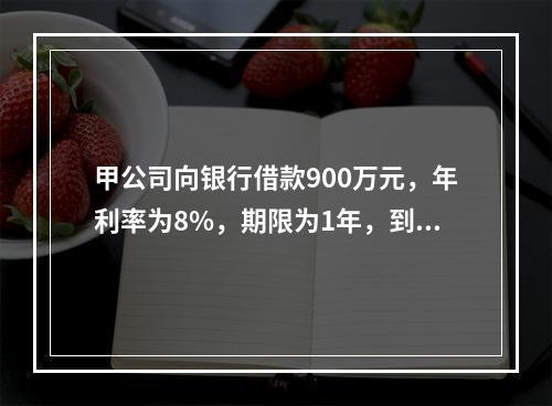 甲公司向银行借款900万元，年利率为8%，期限为1年，到期还