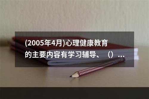 (2005年4月)心理健康教育的主要内容有学习辅导、（）和（