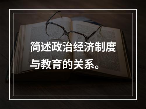 简述政治经济制度与教育的关系。