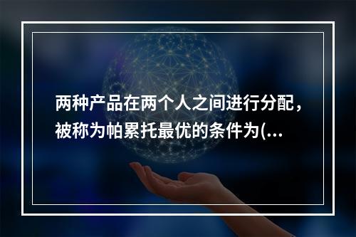 两种产品在两个人之间进行分配，被称为帕累托最优的条件为()。