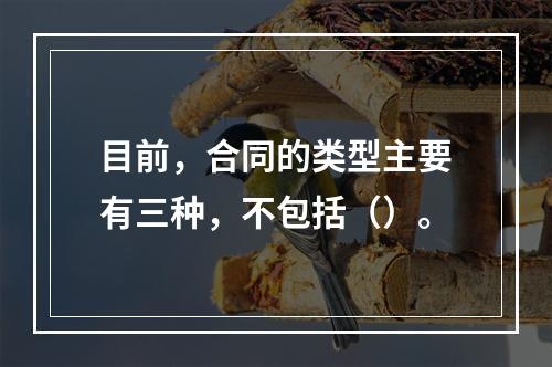 目前，合同的类型主要有三种，不包括（）。