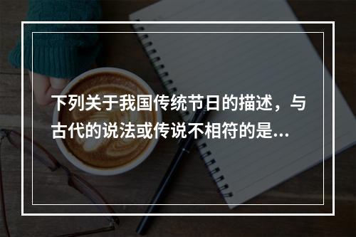 下列关于我国传统节日的描述，与古代的说法或传说不相符的是()