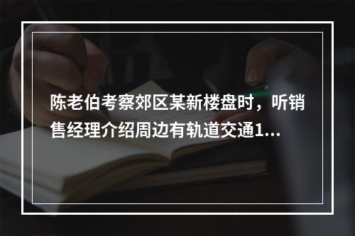 陈老伯考察郊区某新楼盘时，听销售经理介绍周边有轨道交通19号