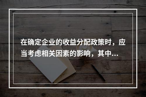 在确定企业的收益分配政策时，应当考虑相关因素的影响，其中“资