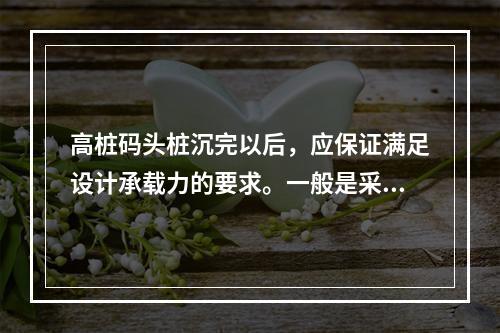 高桩码头桩沉完以后，应保证满足设计承载力的要求。一般是采用双