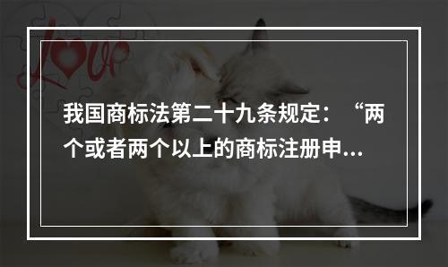 我国商标法第二十九条规定：“两个或者两个以上的商标注册申请人