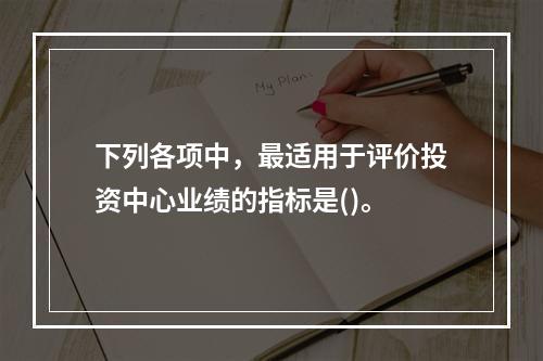 下列各项中，最适用于评价投资中心业绩的指标是()。