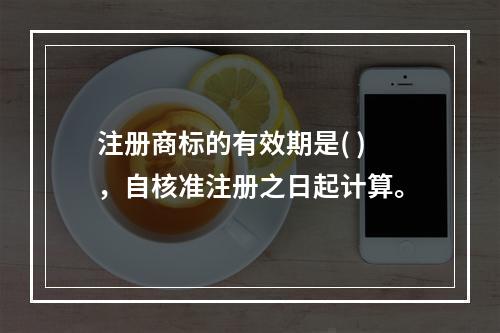 注册商标的有效期是( )，自核准注册之日起计算。