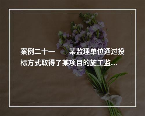 案例二十一　　某监理单位通过投标方式取得了某项目的施工监理任