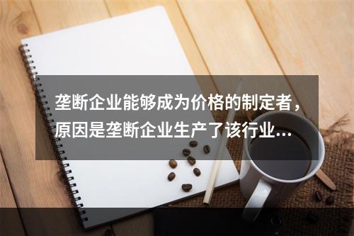 垄断企业能够成为价格的制定者，原因是垄断企业生产了该行业的全