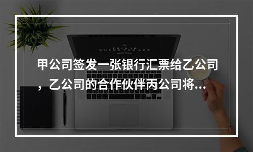 甲公司签发一张银行汇票给乙公司，乙公司的合作伙伴丙公司将票据