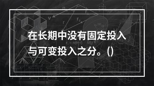 在长期中没有固定投入与可变投入之分。()