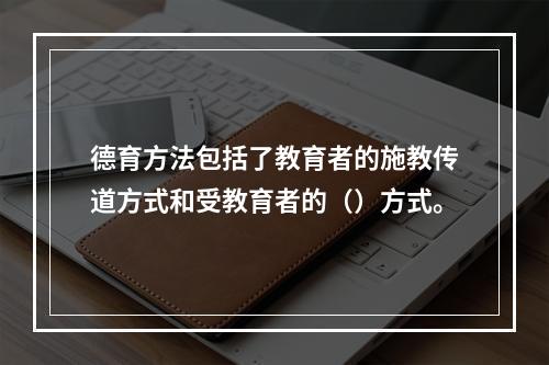 德育方法包括了教育者的施教传道方式和受教育者的（）方式。