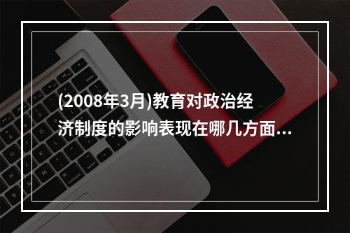 (2008年3月)教育对政治经济制度的影响表现在哪几方面?