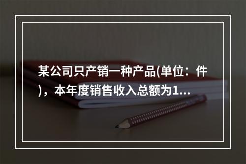 某公司只产销一种产品(单位：件)，本年度销售收入总额为150