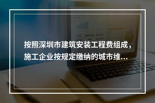 按照深圳市建筑安装工程费组成，施工企业按规定缴纳的城市维护建