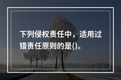 下列侵权责任中，适用过错责任原则的是()。