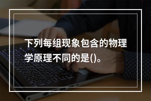 下列每组现象包含的物理学原理不同的是()。