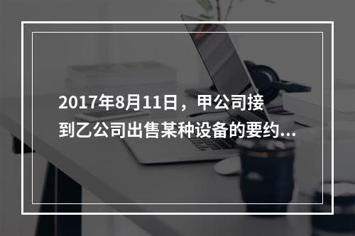 2017年8月11日，甲公司接到乙公司出售某种设备的要约，有