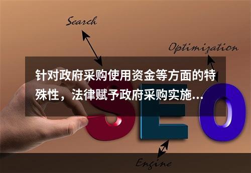 针对政府采购使用资金等方面的特殊性，法律赋予政府采购实施一些