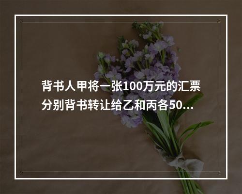 背书人甲将一张100万元的汇票分别背书转让给乙和丙各50万元