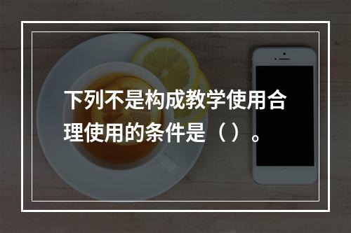 下列不是构成教学使用合理使用的条件是（ ）。