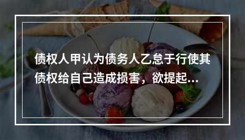 债权人甲认为债务人乙怠于行使其债权给自己造成损害，欲提起代位