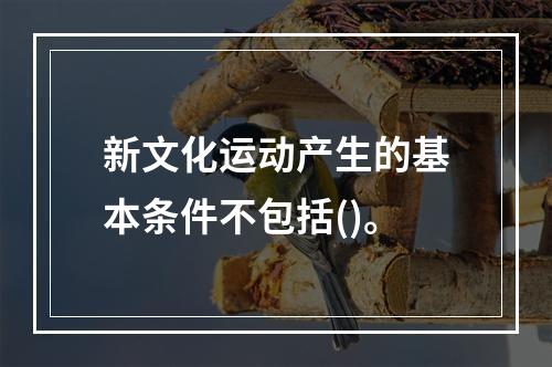 新文化运动产生的基本条件不包括()。