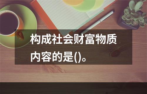 构成社会财富物质内容的是()。