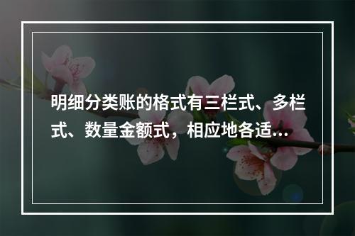 明细分类账的格式有三栏式、多栏式、数量金额式，相应地各适用于