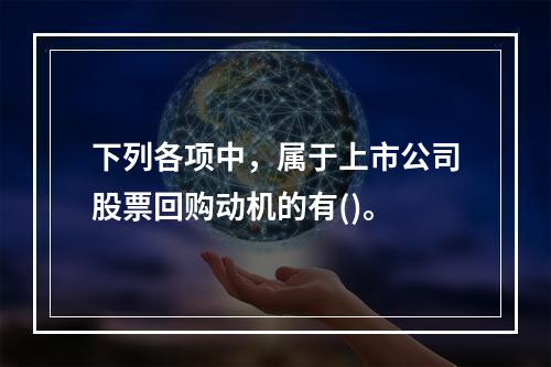 下列各项中，属于上市公司股票回购动机的有()。