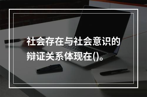 社会存在与社会意识的辩证关系体现在()。