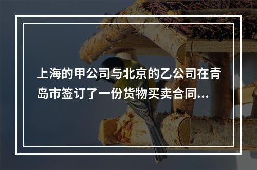 上海的甲公司与北京的乙公司在青岛市签订了一份货物买卖合同，由