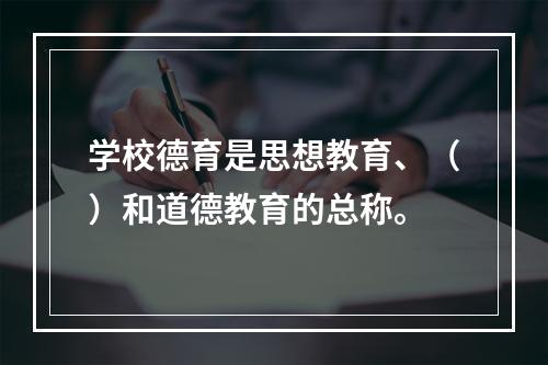 学校德育是思想教育、（）和道德教育的总称。