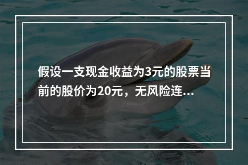 假设一支现金收益为3元的股票当前的股价为20元，无风险连续复