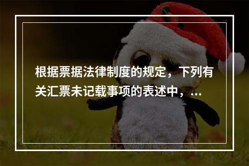 根据票据法律制度的规定，下列有关汇票未记载事项的表述中，正确